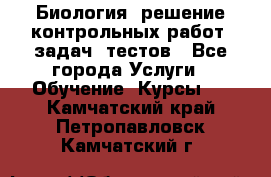 Биология: решение контрольных работ, задач, тестов - Все города Услуги » Обучение. Курсы   . Камчатский край,Петропавловск-Камчатский г.